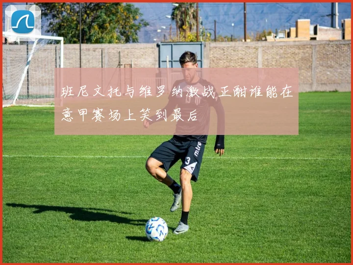 班尼文托与维罗纳激战正酣谁能在意甲赛场上笑到最后