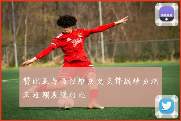 赞比亚与马拉维历史交锋战绩分析及近期表现对比
