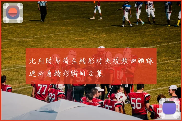 比利时与荷兰精彩对决视频回顾球迷必看精彩瞬间合集