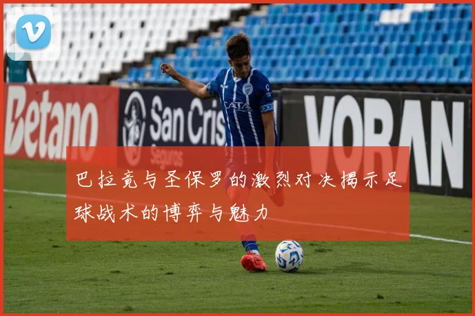 巴拉竟与圣保罗的激烈对决揭示足球战术的博弈与魅力
