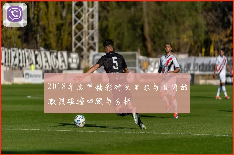 2018年法甲精彩对决里尔与甘冈的激烈碰撞回顾与分析