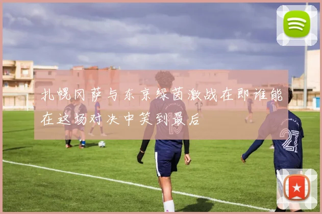 扎幌冈萨与东京绿茵激战在即谁能在这场对决中笑到最后