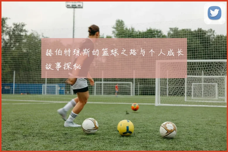赫伯特琼斯的篮球之路与个人成长故事探秘