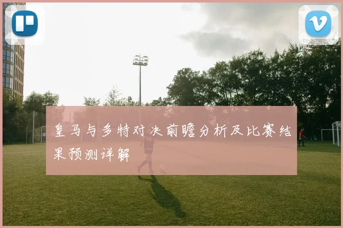皇马与多特对决前瞻分析及比赛结果预测详解