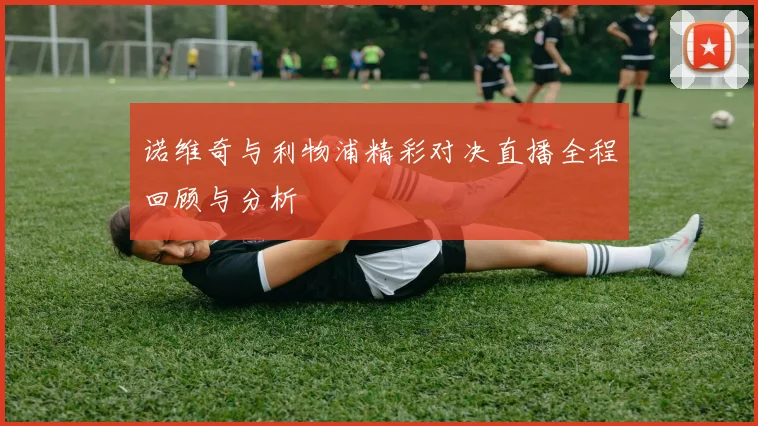诺维奇与利物浦精彩对决直播全程回顾与分析
