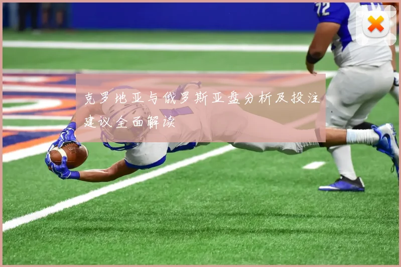 克罗地亚与俄罗斯亚盘分析及投注建议全面解读