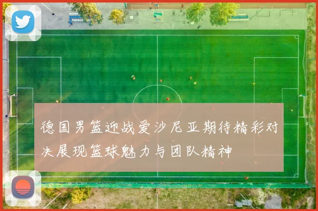 德国男篮迎战爱沙尼亚期待精彩对决展现篮球魅力与团队精神