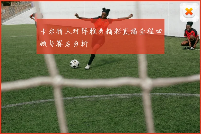 卡尔特人对阵雅典精彩直播全程回顾与赛后分析