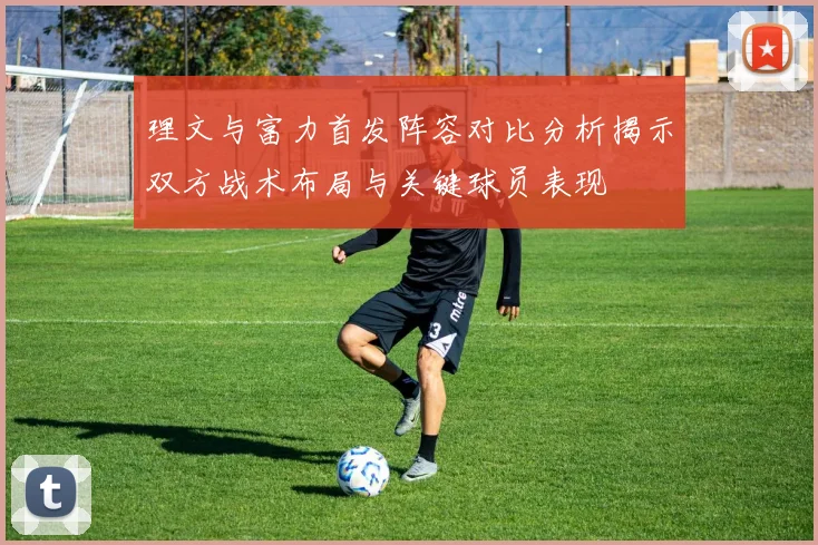理文与富力首发阵容对比分析揭示双方战术布局与关键球员表现