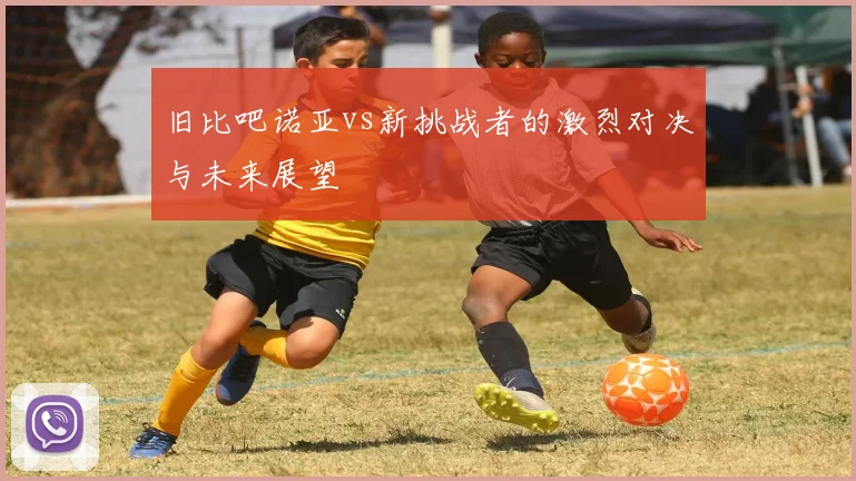 旧比吧诺亚vs新挑战者的激烈对决与未来展望
