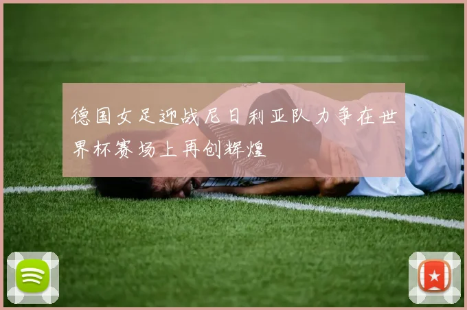 德国女足迎战尼日利亚队力争在世界杯赛场上再创辉煌