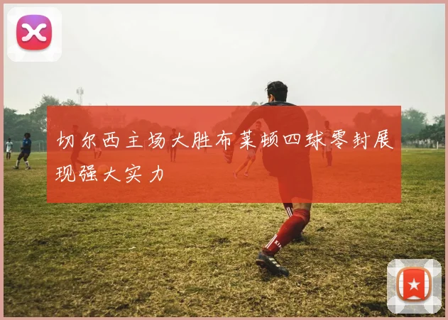 切尔西主场大胜布莱顿四球零封展现强大实力