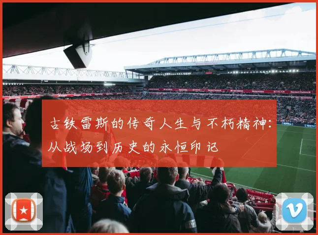 古铁雷斯的传奇人生与不朽精神：从战场到历史的永恒印记