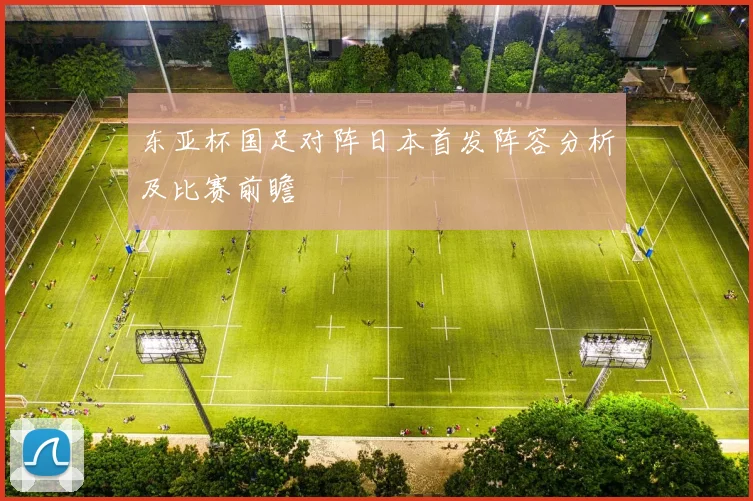 东亚杯国足对阵日本首发阵容分析及比赛前瞻