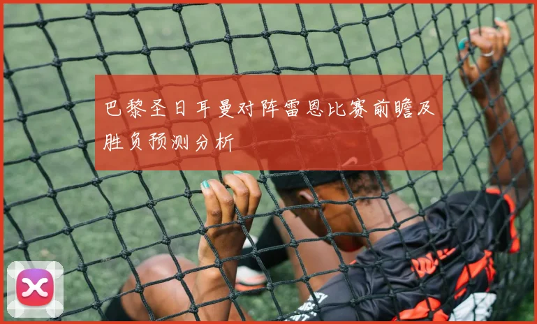 巴黎圣日耳曼对阵雷恩比赛前瞻及胜负预测分析