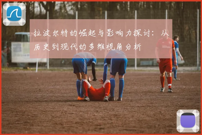 拉波尔特的崛起与影响力探讨：从历史到现代的多维视角分析