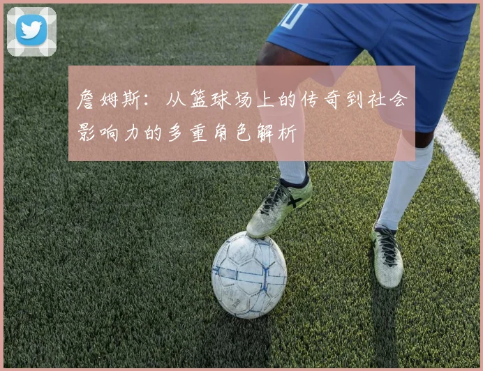 詹姆斯：从篮球场上的传奇到社会影响力的多重角色解析
