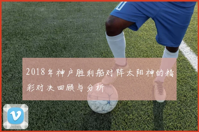 2018年神户胜利船对阵太阳神的精彩对决回顾与分析