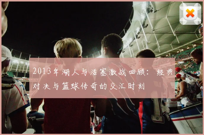 2013年湖人与活塞激战回顾：经典对决与篮球传奇的交汇时刻