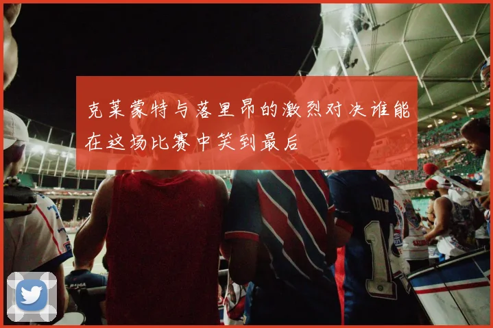 克莱蒙特与落里昂的激烈对决谁能在这场比赛中笑到最后