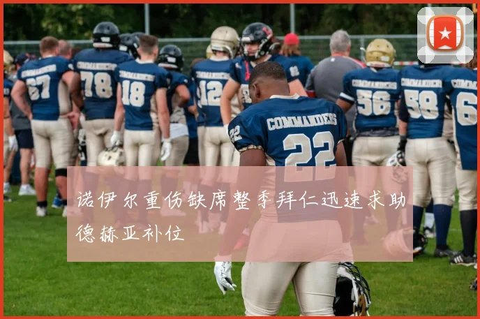 诺伊尔重伤缺席整季拜仁迅速求助德赫亚补位