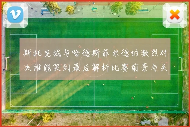 斯托克城与哈德斯菲尔德的激烈对决谁能笑到最后解析比赛前景与关键球员表现