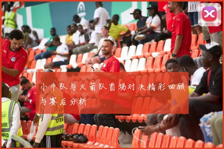 小牛队与火箭队首场对决精彩回顾与赛后分析