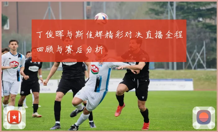 丁俊晖与斯佳辉精彩对决直播全程回顾与赛后分析