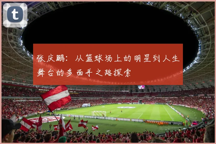 张庆鹏：从篮球场上的明星到人生舞台的多面手之路探索