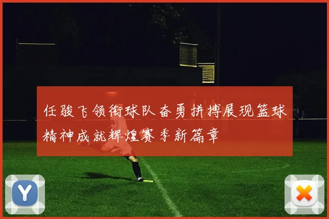 任骏飞领衔球队奋勇拼搏展现篮球精神成就辉煌赛季新篇章