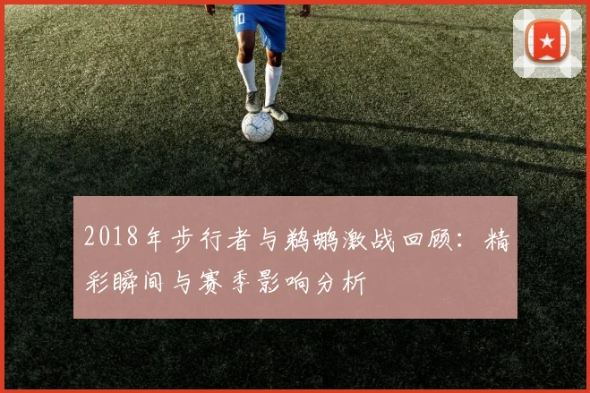 2018年步行者与鹈鹕激战回顾：精彩瞬间与赛季影响分析