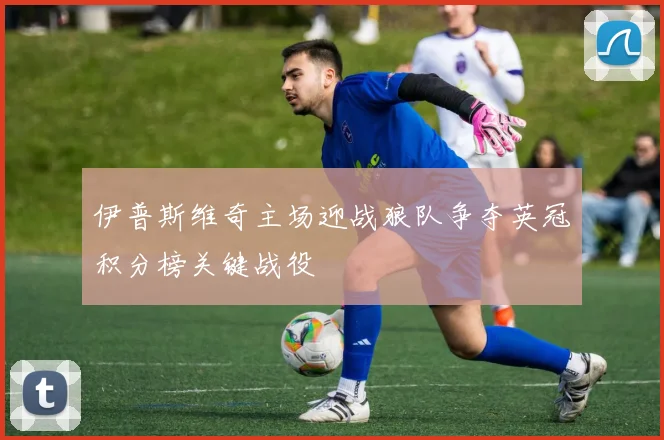 伊普斯维奇主场迎战狼队争夺英冠积分榜关键战役