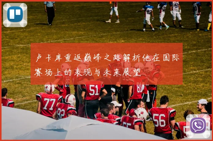卢卡库重返巅峰之路解析他在国际赛场上的表现与未来展望