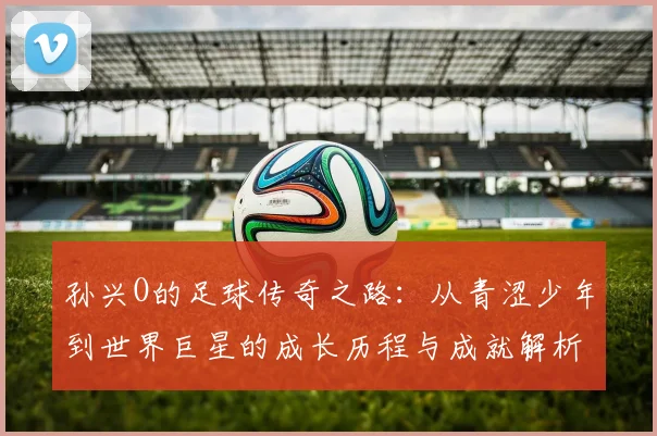孙兴O的足球传奇之路：从青涩少年到世界巨星的成长历程与成就解析