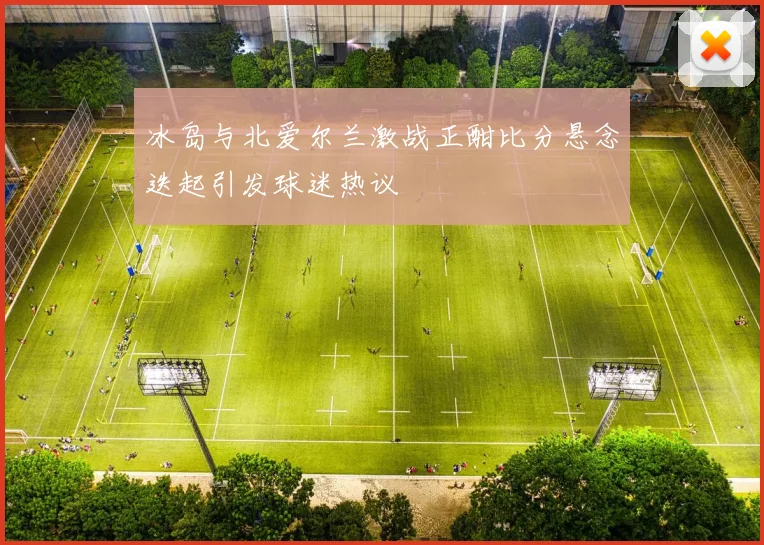 冰岛与北爱尔兰激战正酣比分悬念迭起引发球迷热议