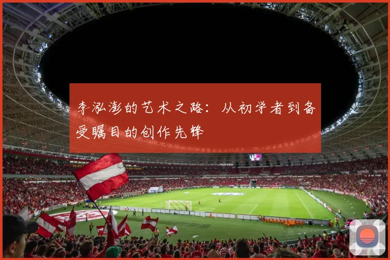 李泓澎的艺术之路：从初学者到备受瞩目的创作先锋