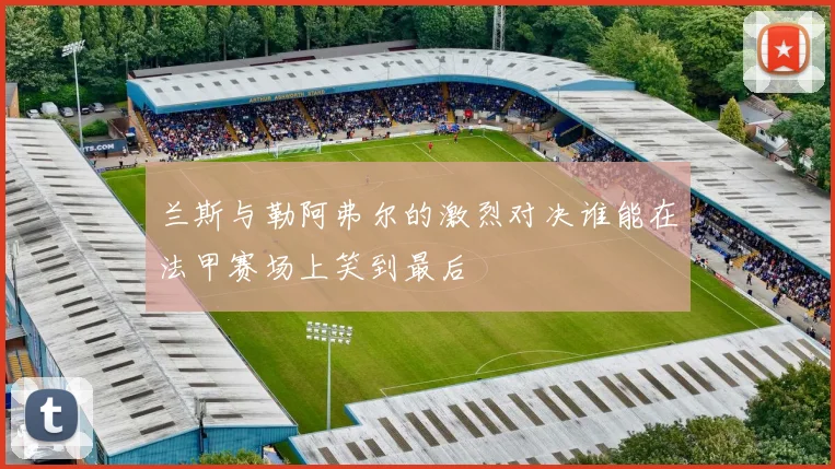 兰斯与勒阿弗尔的激烈对决谁能在法甲赛场上笑到最后