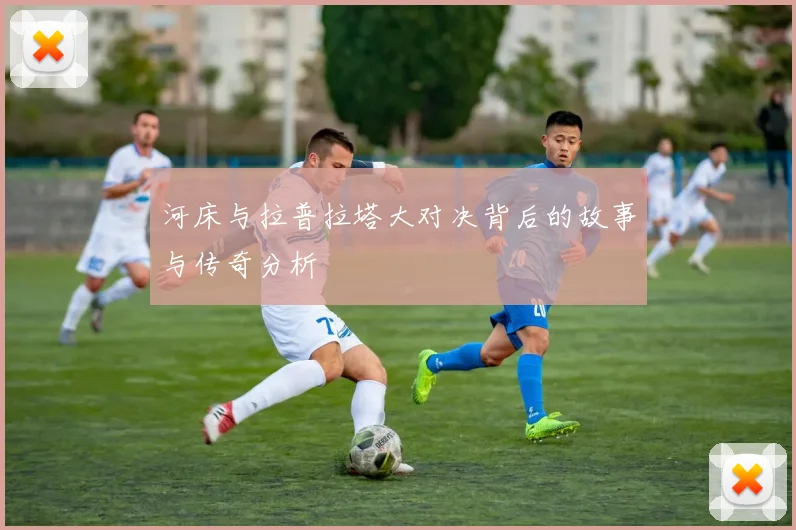 河床与拉普拉塔大对决背后的故事与传奇分析