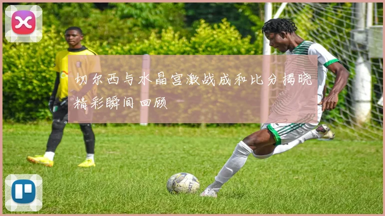 切尔西与水晶宫激战成和比分揭晓精彩瞬间回顾