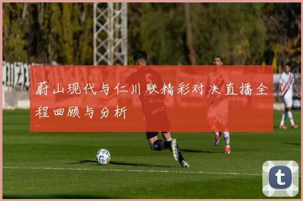 蔚山现代与仁川联精彩对决直播全程回顾与分析