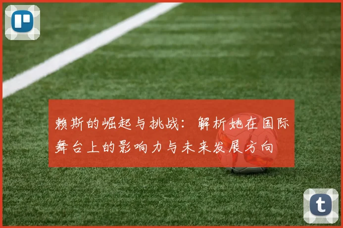 赖斯的崛起与挑战：解析她在国际舞台上的影响力与未来发展方向