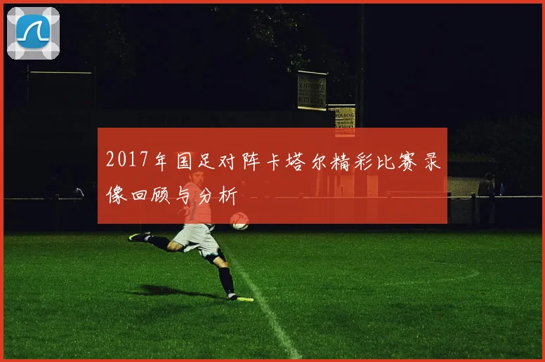 2017年国足对阵卡塔尔精彩比赛录像回顾与分析