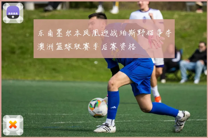 东南墨尔本凤凰迎战珀斯野猫争夺澳洲篮球联赛季后赛资格