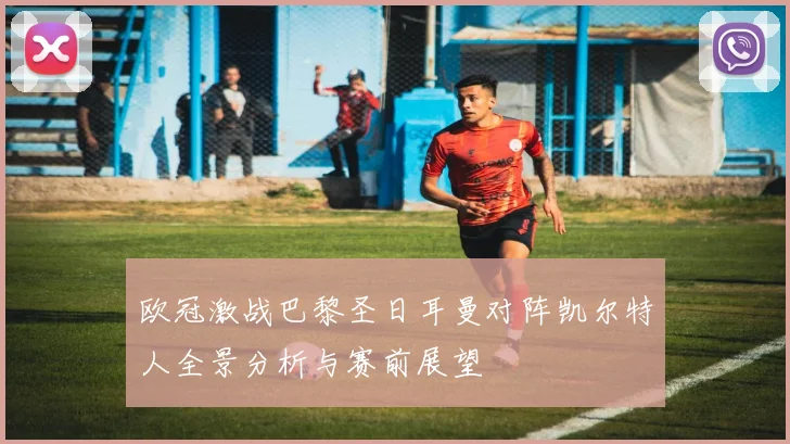 欧冠激战巴黎圣日耳曼对阵凯尔特人全景分析与赛前展望