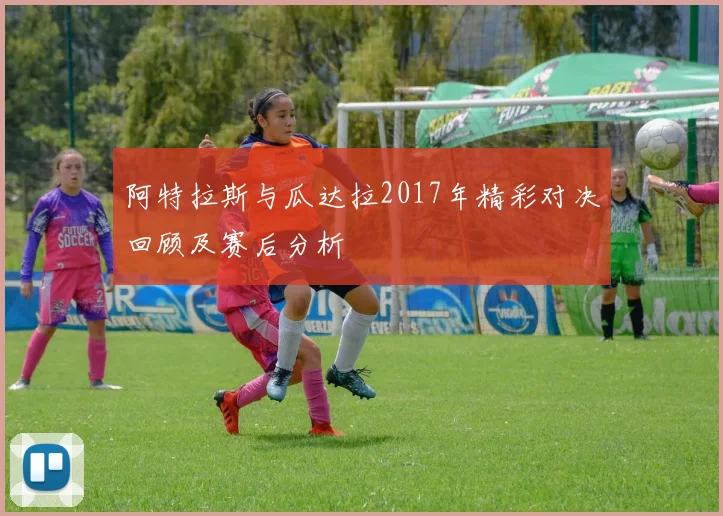 阿特拉斯与瓜达拉2017年精彩对决回顾及赛后分析