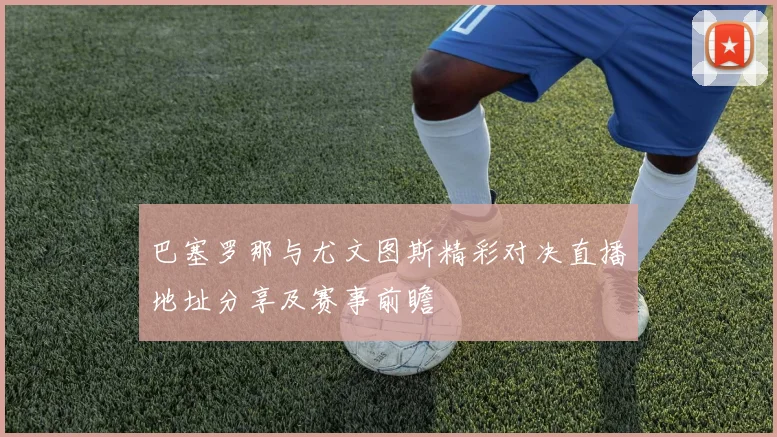 巴塞罗那与尤文图斯精彩对决直播地址分享及赛事前瞻