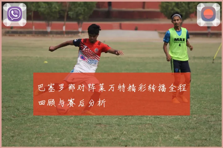 巴塞罗那对阵莱万特精彩转播全程回顾与赛后分析