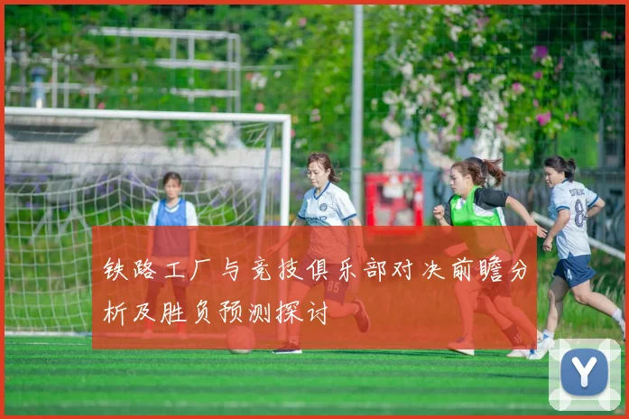 铁路工厂与竞技俱乐部对决前瞻分析及胜负预测探讨