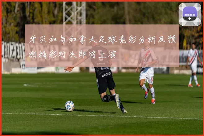 牙买加与加拿大足球竞彩分析及预测精彩对决即将上演