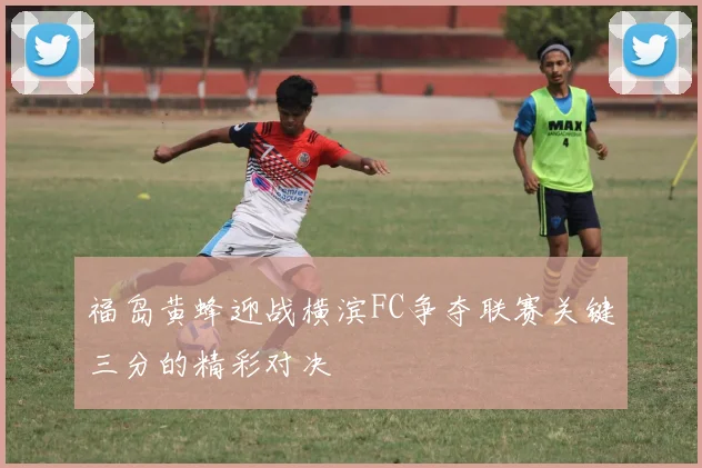福岛黄蜂迎战横滨FC争夺联赛关键三分的精彩对决